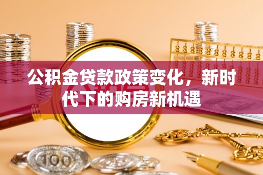 石排公积金贷款政策变化，新时代下的购房新机遇