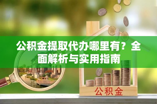 石排公积金提取代办哪里有？全面解析与实用指南