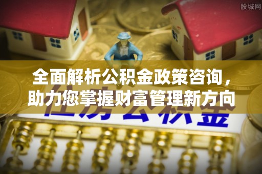 石排全面解析公积金政策咨询，助力您掌握财富管理新方向