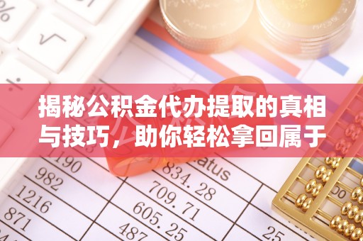 石排揭秘公积金代办提取的真相与技巧，助你轻松拿回属于自己的钱