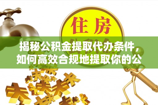石排揭秘公积金提取代办条件，如何高效合规地提取你的公积金