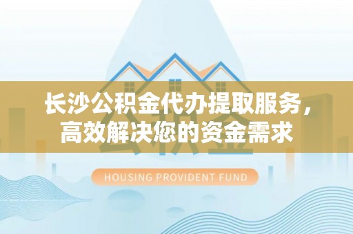 石排长沙公积金代办提取服务，高效解决您的资金需求