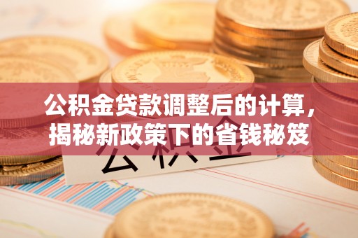 石排公积金贷款调整后的计算，揭秘新政策下的省钱秘笈