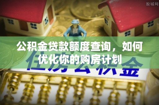 石排公积金贷款额度查询，如何优化你的购房计划