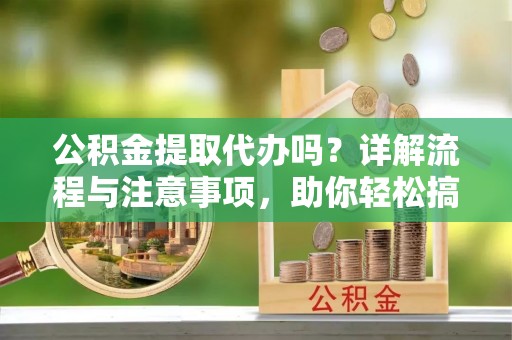 石排公积金提取代办吗？详解流程与注意事项，助你轻松搞定！