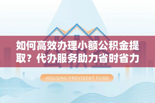 石排如何高效办理小额公积金提取？代办服务助力省时省力