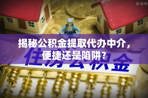 石排揭秘公积金提取代办中介，便捷还是陷阱？