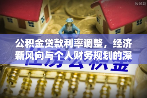 石排公积金贷款利率调整，经济新风向与个人财务规划的深远影响