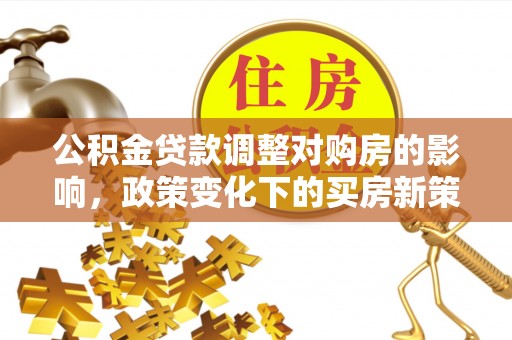 石排公积金贷款调整对购房的影响，政策变化下的买房新策略