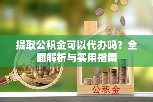 石排提取公积金可以代办吗？全面解析与实用指南
