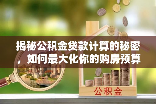 石排揭秘公积金贷款计算的秘密，如何最大化你的购房预算
