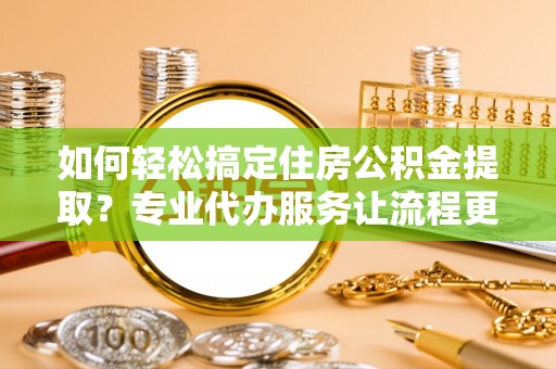 石排如何轻松搞定住房公积金提取？专业代办服务让流程更简单