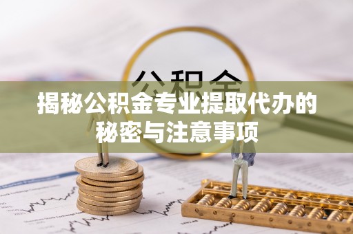 石排揭秘公积金专业提取代办的秘密与注意事项