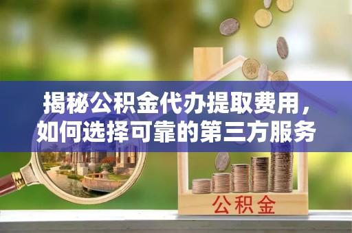 石排揭秘公积金代办提取费用，如何选择可靠的第三方服务
