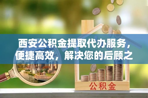 石排西安公积金提取代办服务，便捷高效，解决您的后顾之忧