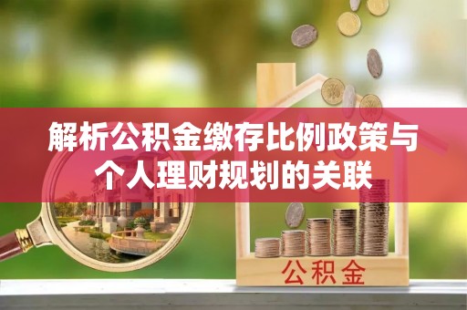 石排解析公积金缴存比例政策与个人理财规划的关联