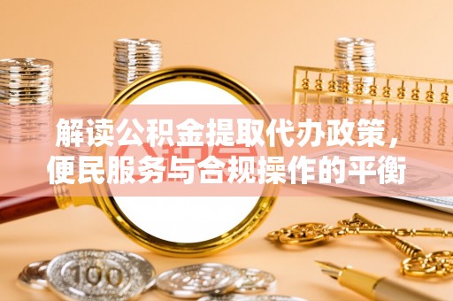 石排解读公积金提取代办政策，便民服务与合规操作的平衡之道