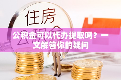 石排公积金可以代办提取吗？一文解答你的疑问
