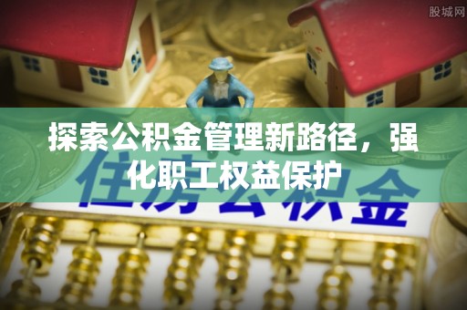 石排探索公积金管理新路径，强化职工权益保护