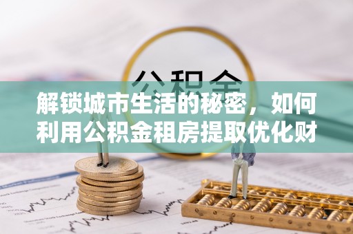 石排解锁城市生活的秘密，如何利用公积金租房提取优化财务规划