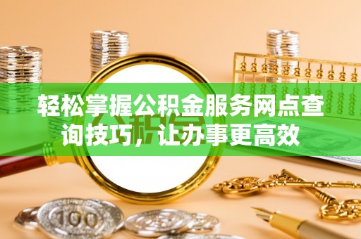 石排轻松掌握公积金服务网点查询技巧，让办事更高效