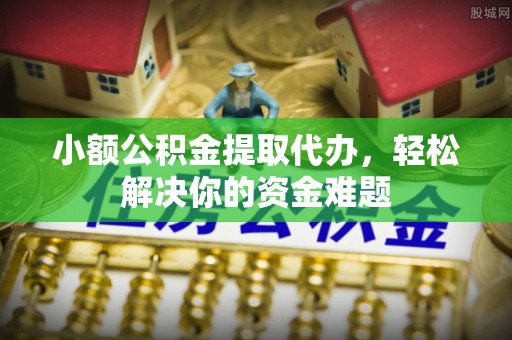 石排小额公积金提取代办，轻松解决你的资金难题