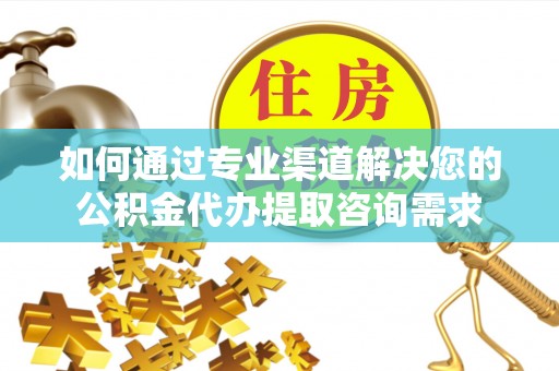 石排如何通过专业渠道解决您的公积金代办提取咨询需求