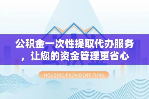 石排公积金一次性提取代办服务，让您的资金管理更省心
