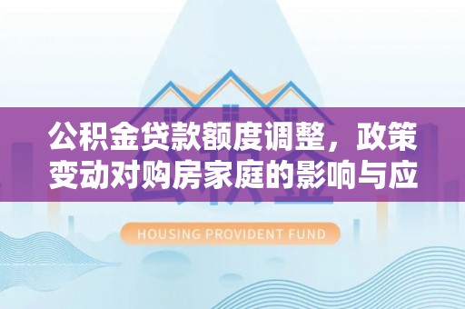 石排公积金贷款额度调整，政策变动对购房家庭的影响与应对策略