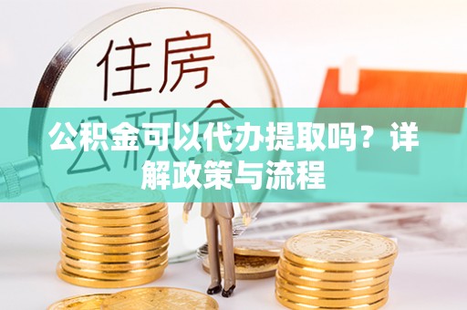 石排公积金可以代办提取吗？详解政策与流程