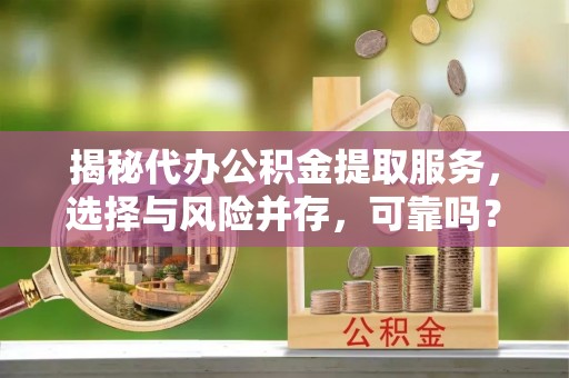 石排揭秘代办公积金提取服务，选择与风险并存，可靠吗？