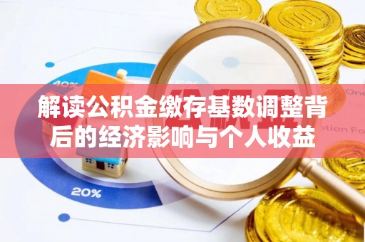 石排解读公积金缴存基数调整背后的经济影响与个人收益
