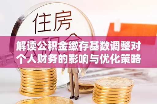 石排解读公积金缴存基数调整对个人财务的影响与优化策略