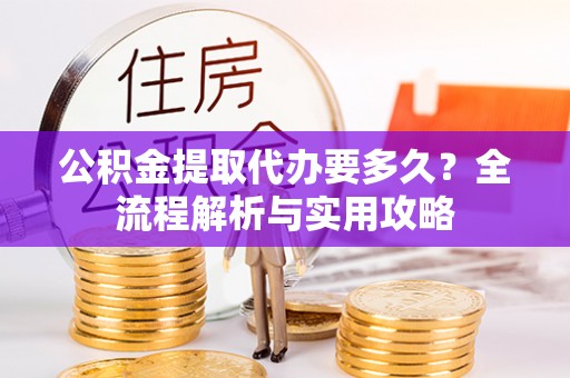 石排公积金提取代办要多久？全流程解析与实用攻略