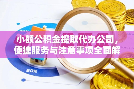 石排小额公积金提取代办公司，便捷服务与注意事项全面解析