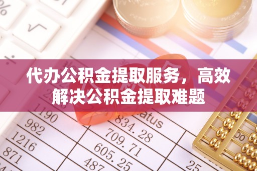 石排代办公积金提取服务，高效解决公积金提取难题