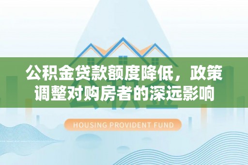 石排公积金贷款额度降低，政策调整对购房者的深远影响