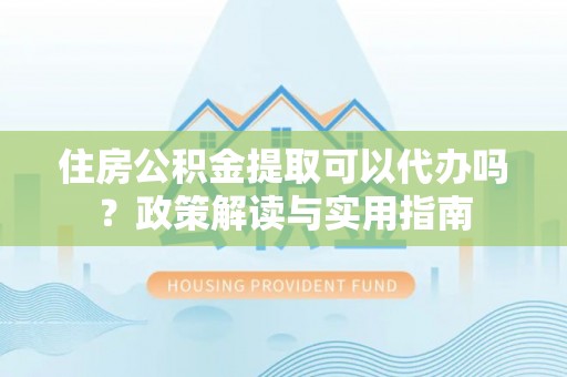 石排住房公积金提取可以代办吗？政策解读与实用指南