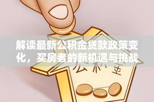 石排解读最新公积金贷款政策变化，买房者的新机遇与挑战