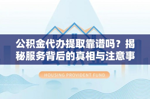 石排公积金代办提取靠谱吗？揭秘服务背后的真相与注意事项