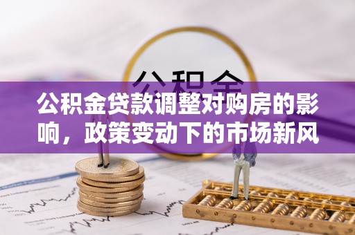石排公积金贷款调整对购房的影响，政策变动下的市场新风向