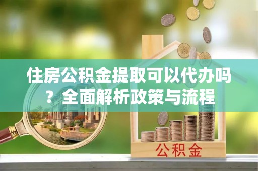 石排住房公积金提取可以代办吗？全面解析政策与流程