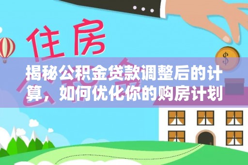 石排揭秘公积金贷款调整后的计算，如何优化你的购房计划