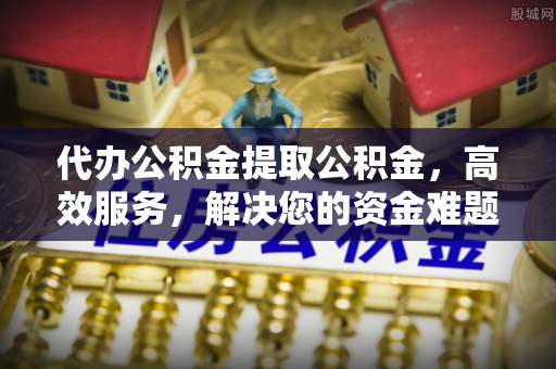石排代办公积金提取公积金，高效服务，解决您的资金难题
