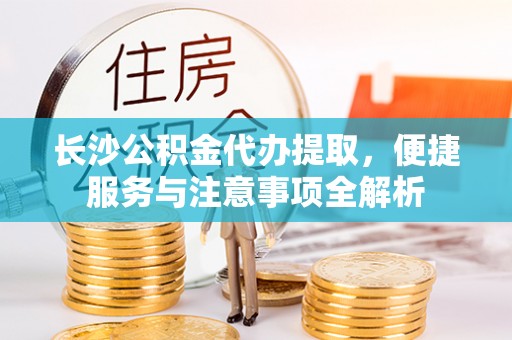 石排长沙公积金代办提取，便捷服务与注意事项全解析