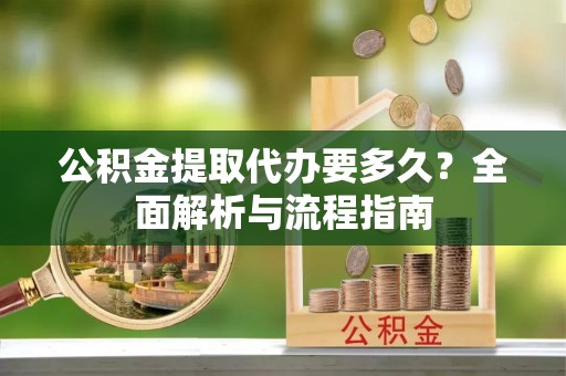 石排公积金提取代办要多久？全面解析与流程指南
