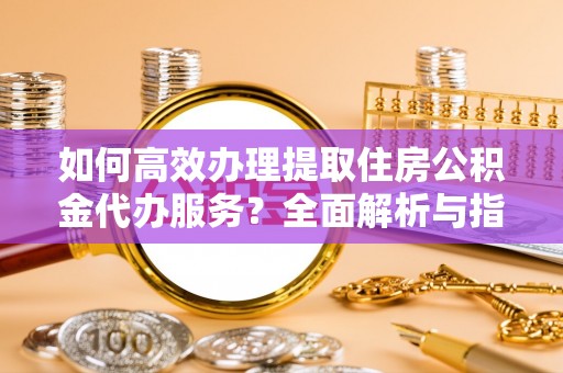 石排如何高效办理提取住房公积金代办服务？全面解析与指南