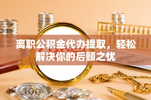 石排离职公积金代办提取，轻松解决你的后顾之忧