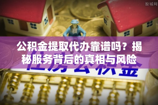 石排公积金提取代办靠谱吗？揭秘服务背后的真相与风险