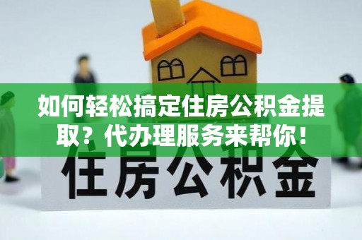 石排如何轻松搞定住房公积金提取？代办理服务来帮你！
